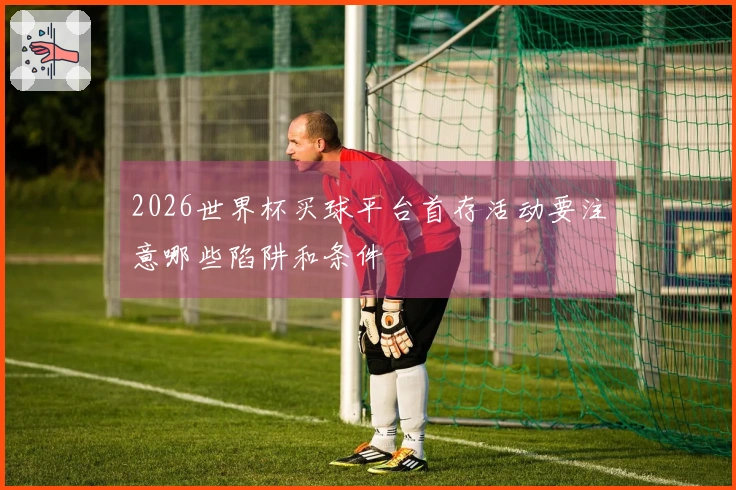 2026世界杯买球平台首存活动要注意哪些陷阱和条件
