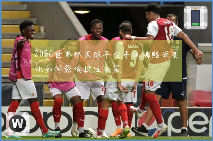 2026世界杯买球平台手机端赔率变化如何影响投注决策