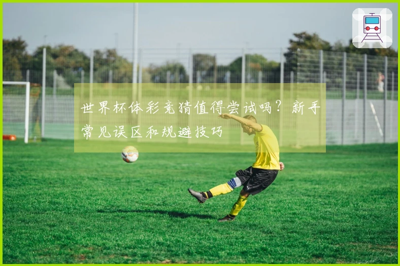 世界杯体彩竞猜值得尝试吗？新手常见误区和规避技巧