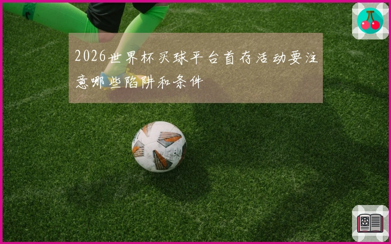 2026世界杯买球平台首存活动要注意哪些陷阱和条件