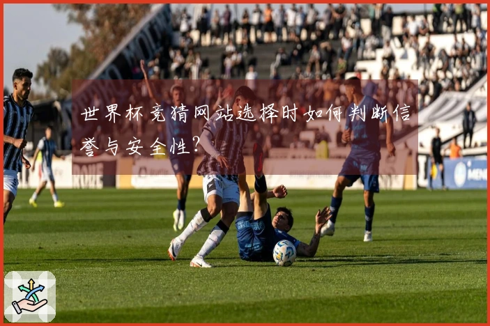 世界杯竞猜网站选择时如何判断信誉与安全性？