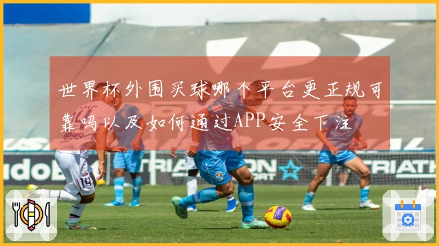 世界杯外围买球哪个平台更正规可靠吗以及如何通过APP安全下注