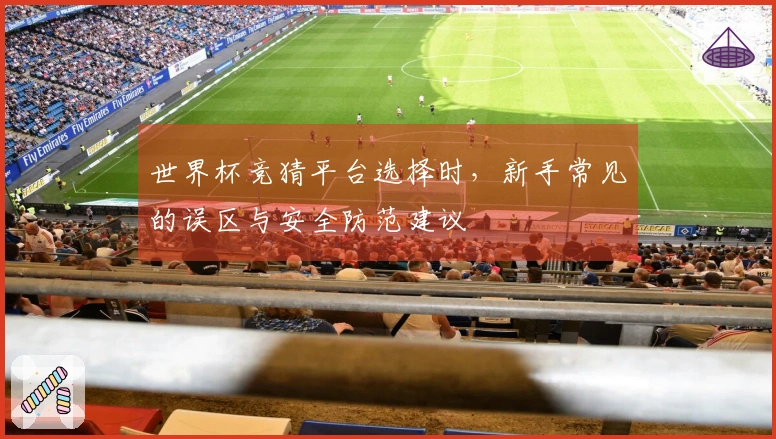 世界杯竞猜平台选择时，新手常见的误区与安全防范建议
